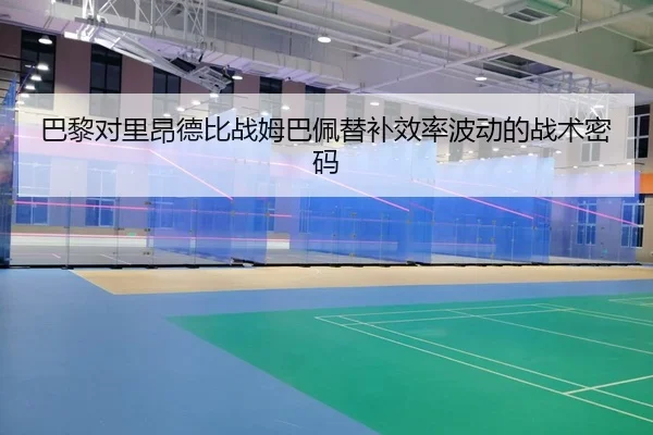 巴黎对里昂德比战姆巴佩替补效率波动的战术密码