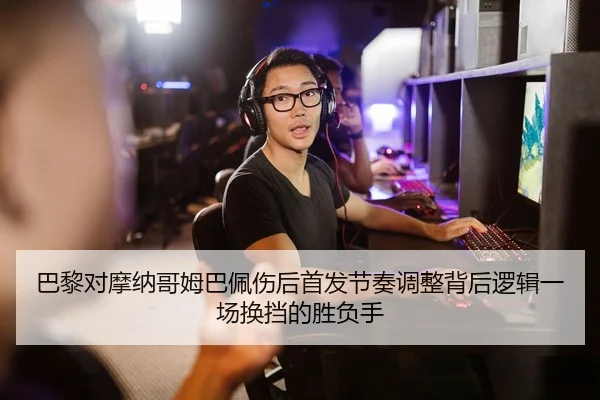 巴黎对摩纳哥姆巴佩伤后首发节奏调整背后逻辑一场换挡的胜负手