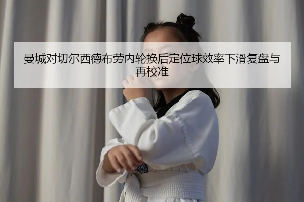 曼城对切尔西德布劳内轮换后定位球效率下滑复盘与再校准