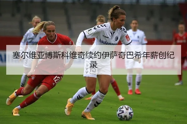 塞尔维亚博斯科维奇续约伊萨奇巴希年薪创纪录
